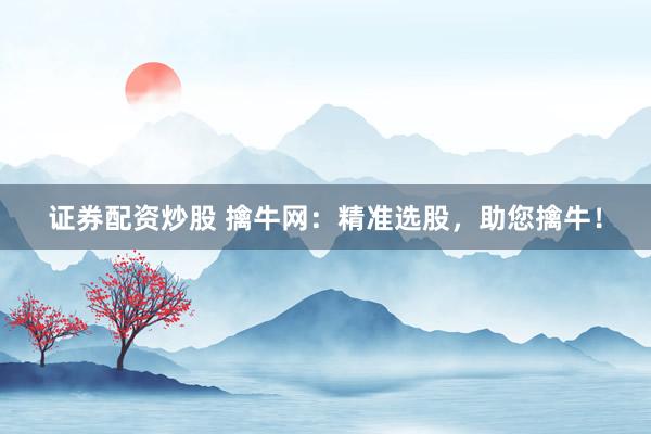 证券配资炒股 擒牛网：精准选股，助您擒牛！