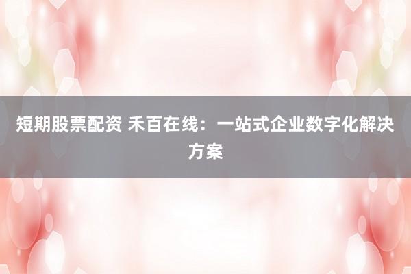 短期股票配资 禾百在线：一站式企业数字化解决方案