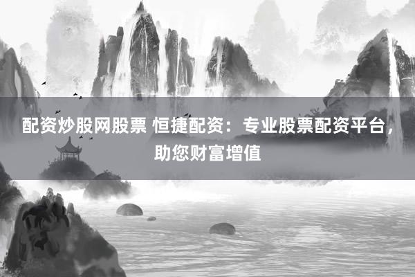 配资炒股网股票 恒捷配资：专业股票配资平台，助您财富增值