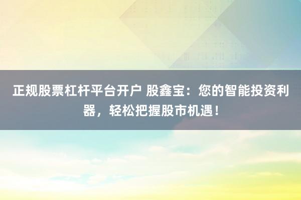 正规股票杠杆平台开户 股鑫宝：您的智能投资利器，轻松把握股市机遇！