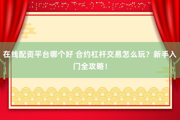 在线配资平台哪个好 合约杠杆交易怎么玩？新手入门全攻略！