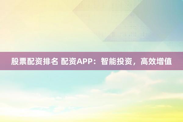 股票配资排名 配资APP：智能投资，高效增值