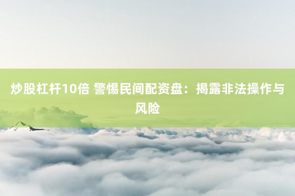 炒股杠杆10倍 警惕民间配资盘：揭露非法操作与风险