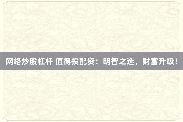 网络炒股杠杆 值得投配资：明智之选，财富升级！