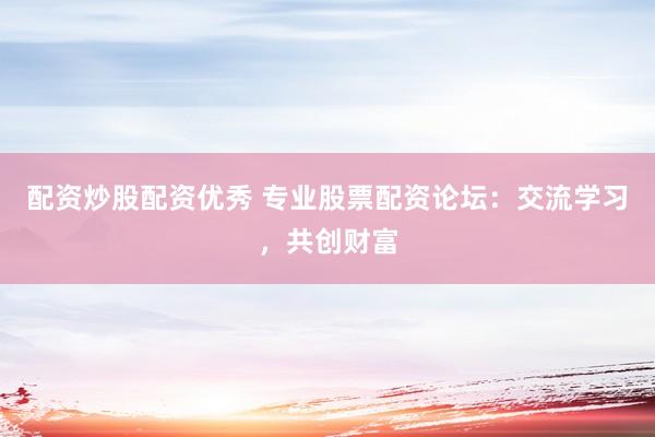 配资炒股配资优秀 专业股票配资论坛：交流学习，共创财富