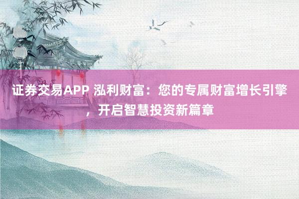 证券交易APP 泓利财富：您的专属财富增长引擎，开启智慧投资新篇章