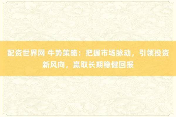 配资世界网 牛势策略：把握市场脉动，引领投资新风向，赢取长期稳健回报