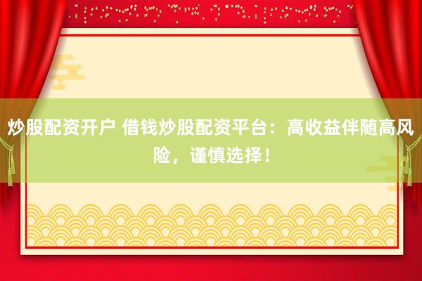 炒股配资开户 借钱炒股配资平台：高收益伴随高风险，谨慎选择！