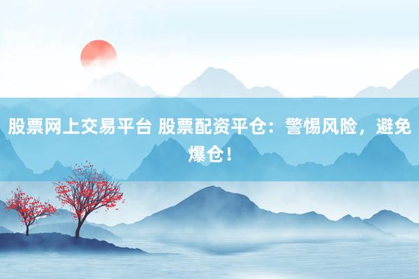 股票网上交易平台 股票配资平仓：警惕风险，避免爆仓！