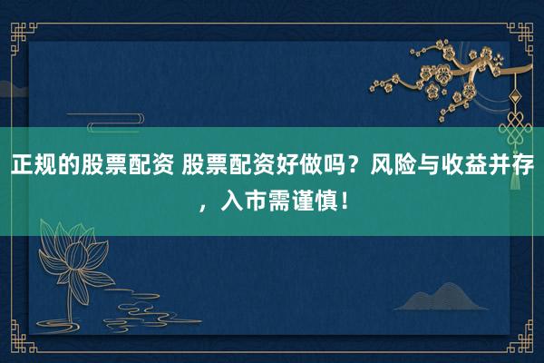 正规的股票配资 股票配资好做吗？风险与收益并存，入市需谨慎！