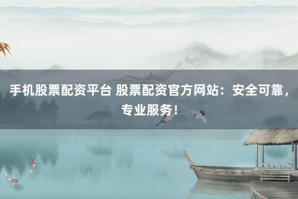 手机股票配资平台 股票配资官方网站：安全可靠，专业服务！