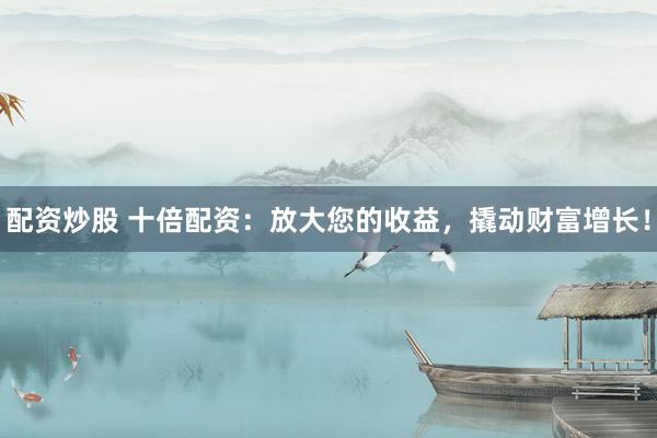 配资炒股 十倍配资：放大您的收益，撬动财富增长！