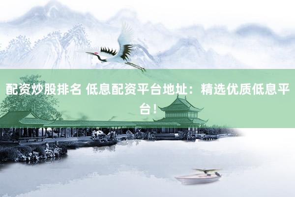 配资炒股排名 低息配资平台地址：精选优质低息平台！