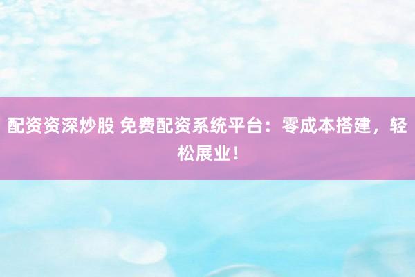 配资资深炒股 免费配资系统平台：零成本搭建，轻松展业！
