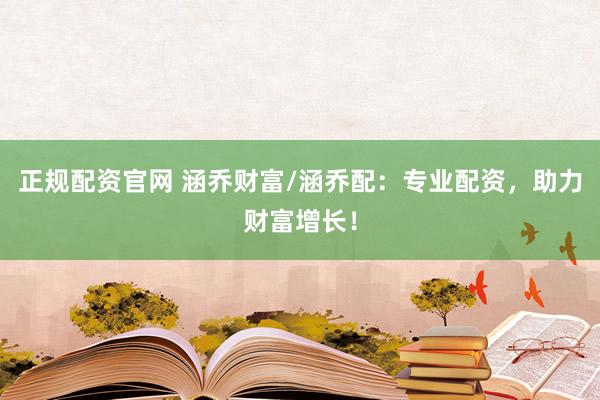 正规配资官网 涵乔财富/涵乔配：专业配资，助力财富增长！