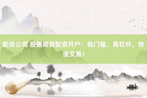 配资公司 股指期货配资开户：低门槛，高杠杆，快速交易！