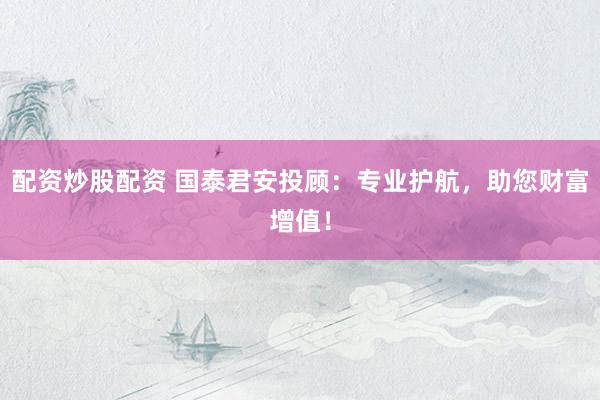 配资炒股配资 国泰君安投顾：专业护航，助您财富增值！