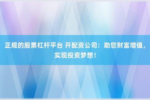 正规的股票杠杆平台 开配资公司：助您财富增值，实现投资梦想！