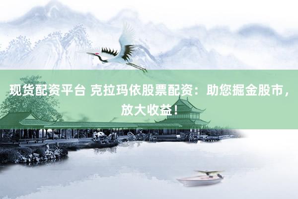 现货配资平台 克拉玛依股票配资：助您掘金股市，放大收益！
