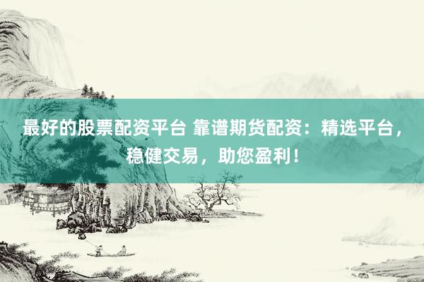 最好的股票配资平台 靠谱期货配资：精选平台，稳健交易，助您盈利！