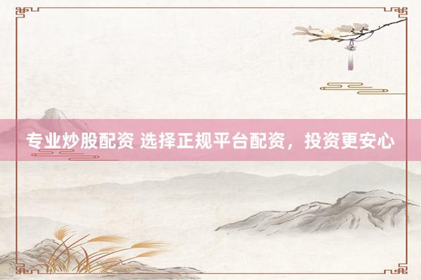 专业炒股配资 选择正规平台配资，投资更安心