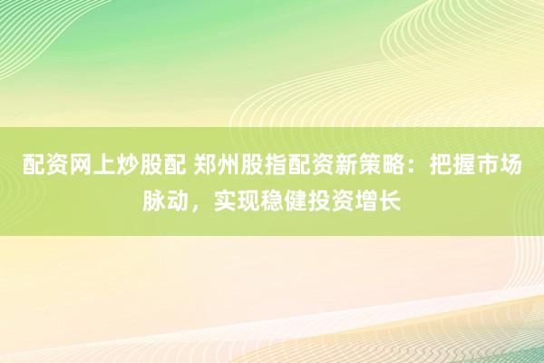 配资网上炒股配 郑州股指配资新策略：把握市场脉动，实现稳健投资增长