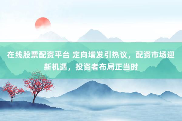 在线股票配资平台 定向增发引热议，配资市场迎新机遇，投资者布局正当时