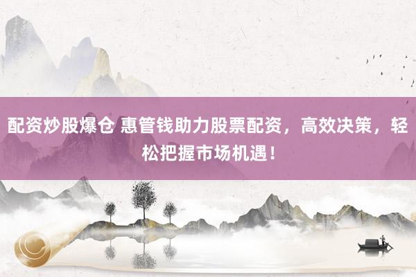 配资炒股爆仓 惠管钱助力股票配资，高效决策，轻松把握市场机遇！