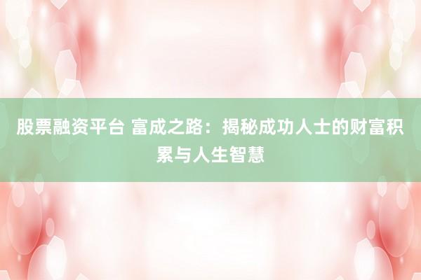股票融资平台 富成之路：揭秘成功人士的财富积累与人生智慧