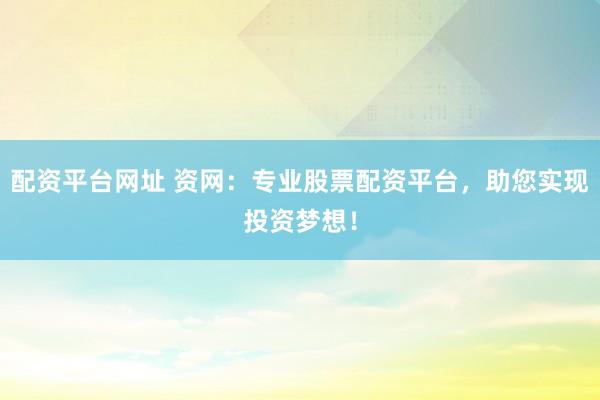 配资平台网址 资网：专业股票配资平台，助您实现投资梦想！