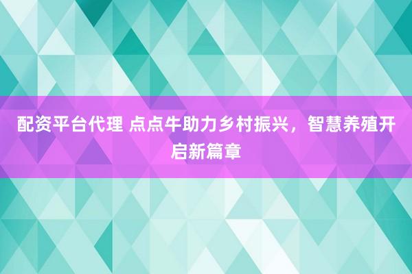 配资平台代理 点点牛助力乡村振兴，智慧养殖开启新篇章
