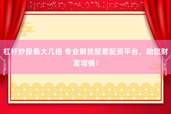 杠杆炒股最大几倍 专业期货股票配资平台，助您财富增值！