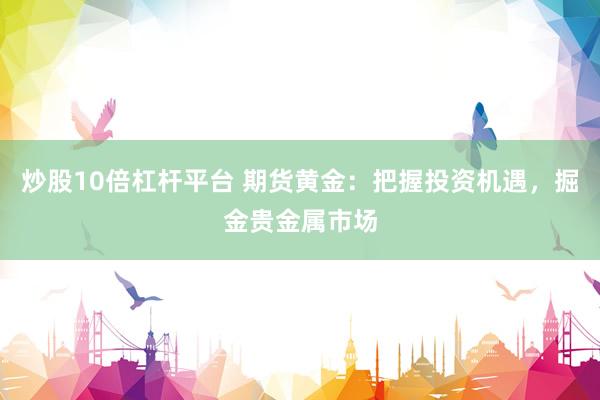 炒股10倍杠杆平台 期货黄金：把握投资机遇，掘金贵金属市场