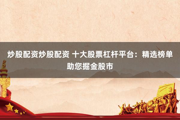 炒股配资炒股配资 十大股票杠杆平台：精选榜单助您掘金股市