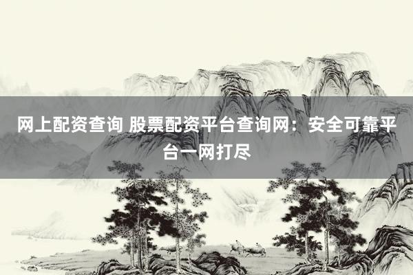 网上配资查询 股票配资平台查询网：安全可靠平台一网打尽