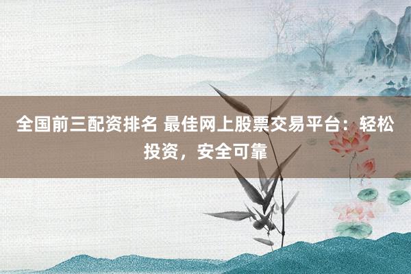 全国前三配资排名 最佳网上股票交易平台：轻松投资，安全可靠