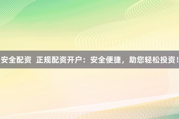 安全配资  正规配资开户：安全便捷，助您轻松投资！