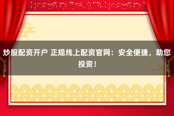 炒股配资开户 正规线上配资官网：安全便捷，助您投资！