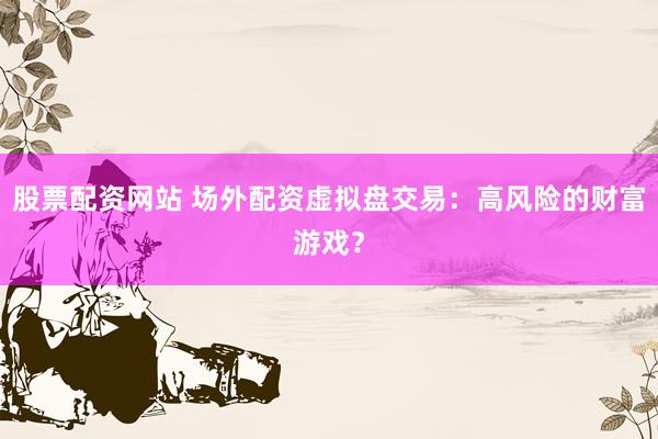 股票配资网站 场外配资虚拟盘交易：高风险的财富游戏？