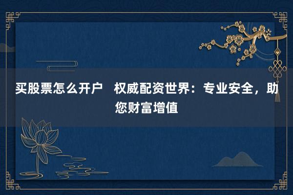 买股票怎么开户   权威配资世界：专业安全，助您财富增值