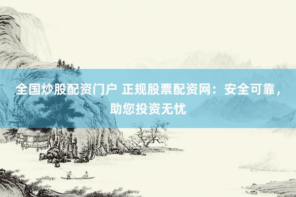 全国炒股配资门户 正规股票配资网：安全可靠，助您投资无忧