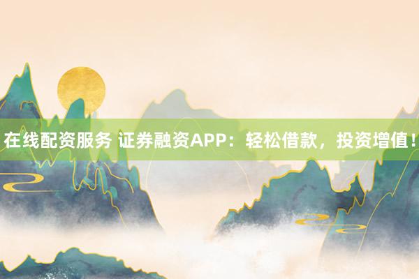 在线配资服务 证券融资APP：轻松借款，投资增值！