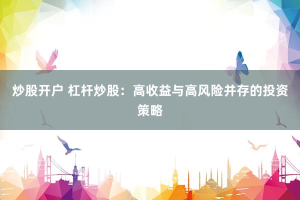 炒股开户 杠杆炒股：高收益与高风险并存的投资策略