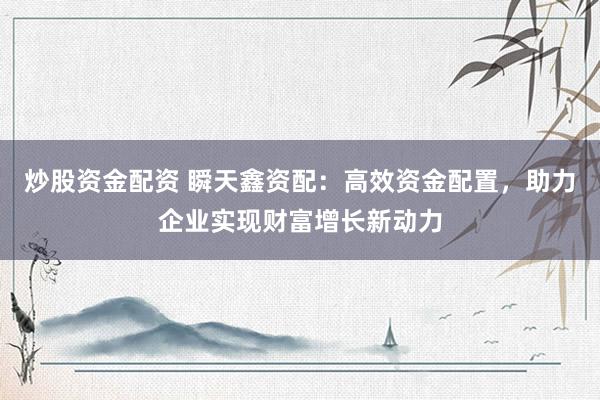 炒股资金配资 瞬天鑫资配:高效资金配置,助力企业实现财富增长新动力