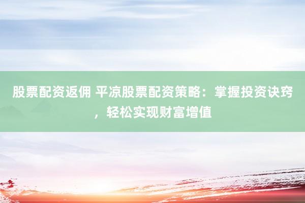 股票配资返佣 平凉股票配资策略：掌握投资诀窍，轻松实现财富增值
