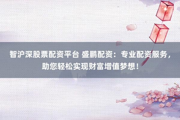 智沪深股票配资平台 盛鹏配资：专业配资服务，助您轻松实现财富增值梦想！