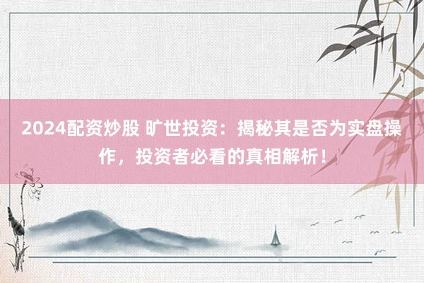 2024配资炒股 旷世投资：揭秘其是否为实盘操作，投资者必看的真相解析！