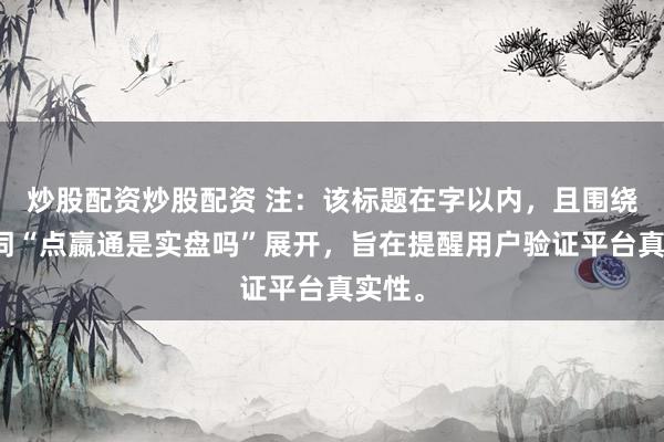 炒股配资炒股配资 注：该标题在字以内，且围绕关键词“点嬴通是实盘吗”展开，旨在提醒用户验证平台真实性。