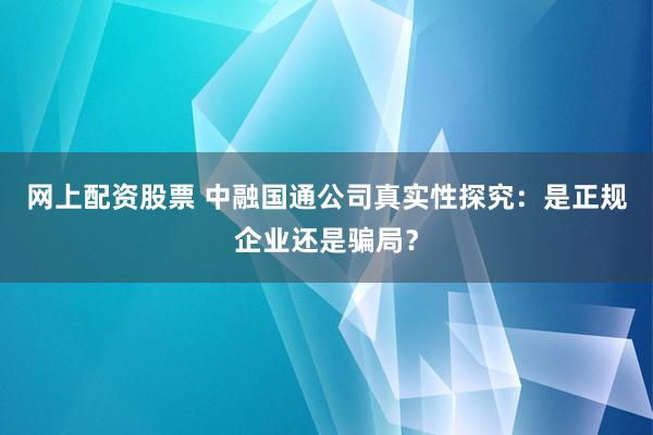 网上配资股票 中融国通公司真实性探究：是正规企业还是骗局？