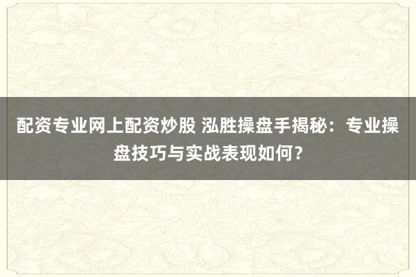 配资专业网上配资炒股 泓胜操盘手揭秘：专业操盘技巧与实战表现如何？